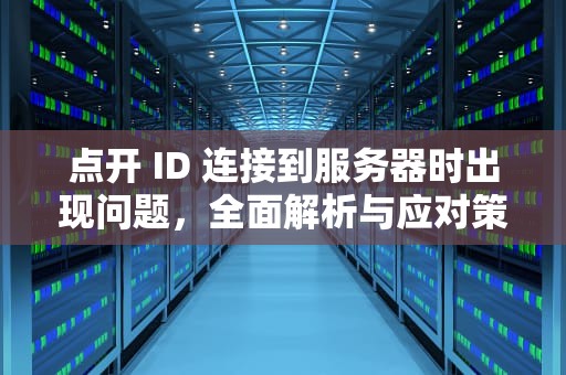 点开 ID 连接到服务器时出现问题，全面解析与应对策略，点开id连接到服务器时出现问题怎么办