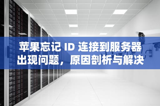 苹果忘记 ID 连接到服务器出现问题，原因剖析与解决之道，苹果忘记id连接到服务器出现问题怎么办