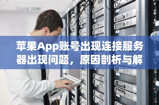 苹果App账号出现连接服务器出现问题，原因剖析与解决之道，苹果app账号出现连接服务器出现问题怎么办