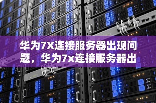 华为7X连接服务器出现问题，华为7x连接服务器出现问题怎么办