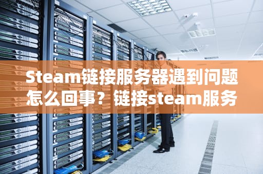 Steam链接服务器遇到问题怎么回事？链接steam服务器出错怎么办