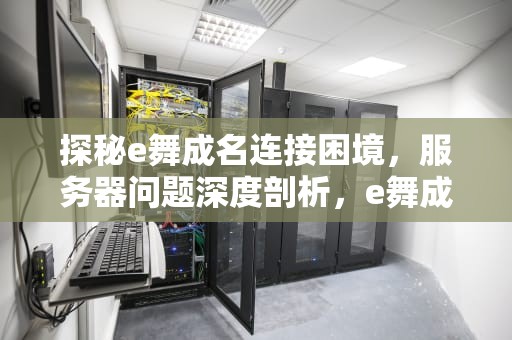 探秘e舞成名连接困境，服务器问题深度剖析，e舞成名网络故障维修方法