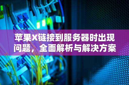 苹果X链接到服务器时出现问题，全面解析与解决方案，苹果x链接到服务器时出现问题怎么办