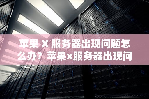 苹果 X 服务器出现问题怎么办？苹果x服务器出现问题怎么办解决