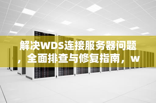 解决WDS连接服务器问题，全面排查与修复指南，word连接服务器时遇到问题
