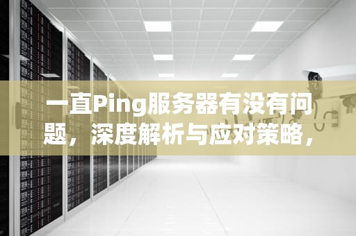 一直Ping服务器有没有问题，深度解析与应对策略，一直ping 服务器 有没有问题啊