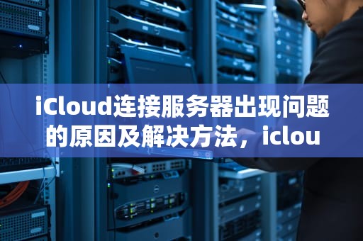 iCloud连接服务器出现问题的原因及解决方法，icloud连接服务器出现问题怎么回事