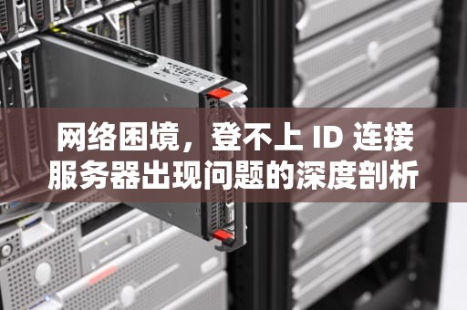 网络困境，登不上 ID 连接服务器出现问题的深度剖析与应对策略，登不上id连接服务器出现问题怎么办