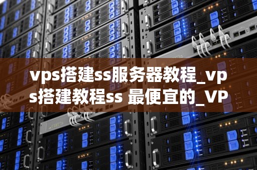 vps搭建ss服务器教程_vps搭建教程ss 最便宜的_VPS搭建SSR服务器教程