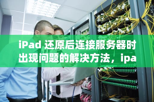 iPad 还原后连接服务器时出现问题的解决方法，ipad还原后连接服务器时出现问题怎么办