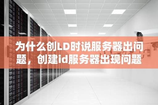为什么创LD时说服务器出问题，创建id服务器出现问题