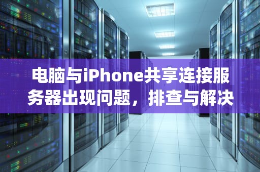 电脑与iPhone共享连接服务器出现问题，排查与解决全攻略，电脑与iphone共享连接服务器出现问题怎么办