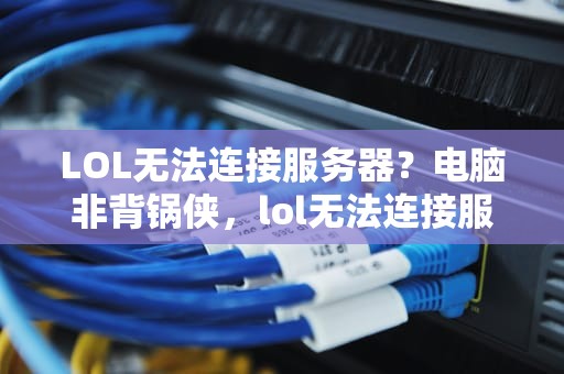 LOL无法连接服务器？电脑非背锅侠，lol无法连接服务器 又不是电脑问题怎么办