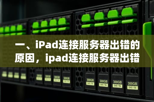 一、iPad连接服务器出错的原因，ipad连接服务器出错是什么问题吗怎么解决