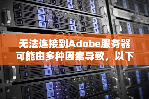 无法连接到Adobe服务器可能由多种因素导致，以下是一些常见的原因分析，无法连接到adobe服务器是什么问题啊