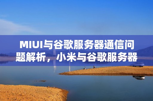 MIUI与谷歌服务器通信问题解析，小米与谷歌服务器通信异常