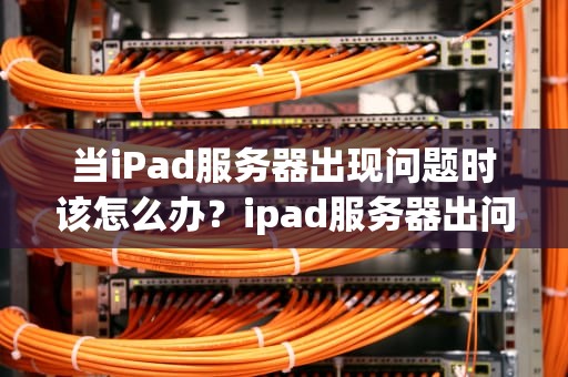 当iPad服务器出现问题时该怎么办？ipad服务器出问题了该怎么办呢