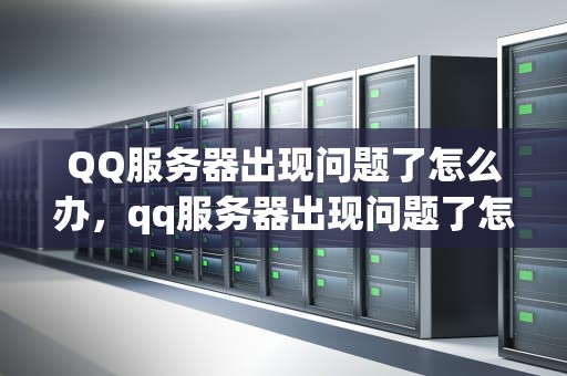 QQ服务器出现问题了怎么办，qq服务器出现问题了怎么办解决