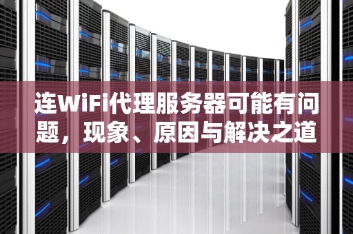连WiFi代理服务器可能有问题，现象、原因与解决之道，连wifi代理服务器可能有问题或地址不正确
