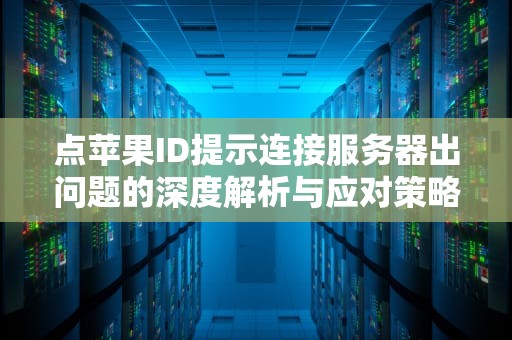 点苹果ID提示连接服务器出问题的深度解析与应对策略，点苹果id提示连接服务器出问题吗怎么回事