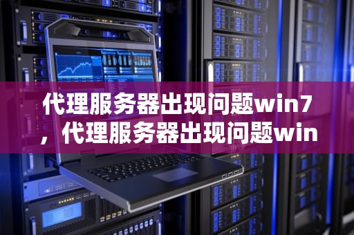 代理服务器出现问题win7，代理服务器出现问题win7怎么解决