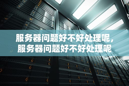服务器问题好不好处理呢，服务器问题好不好处理呢