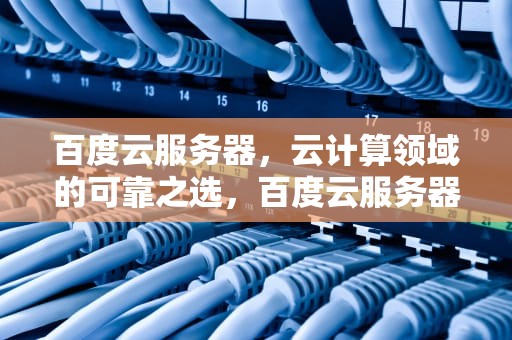 百度云服务器，云计算领域的可靠之选，百度云服务器出问题了吗怎么解决