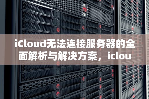 iCloud无法连接服务器的全面解析与解决方案，icloud打不开链接到服务器出现问题怎么办