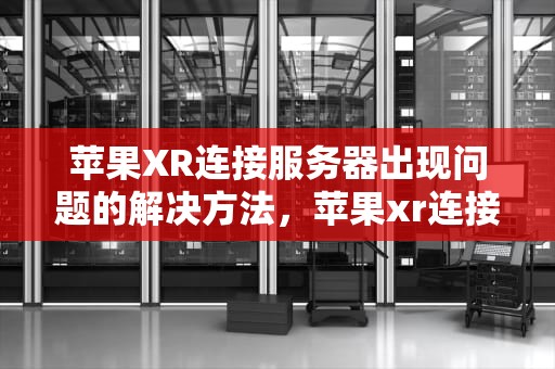 苹果XR连接服务器出现问题的解决方法，苹果xr连接服务器出现问题怎么消除