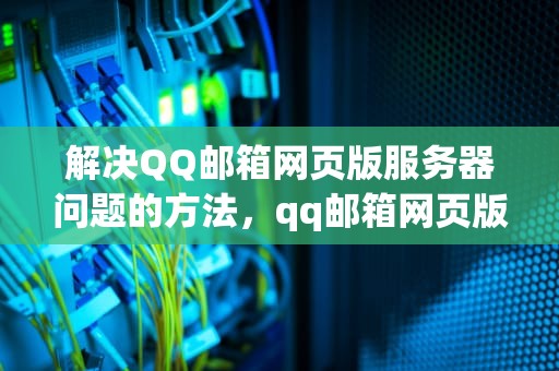 解决QQ邮箱网页版服务器问题的方法，qq邮箱网页版服务器问题如何解决的
