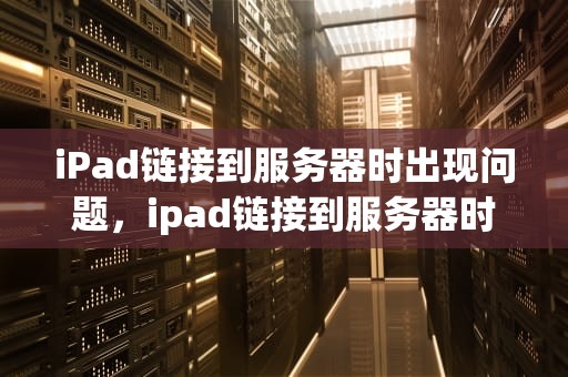 iPad链接到服务器时出现问题，ipad链接到服务器时出现问题吗怎么解决