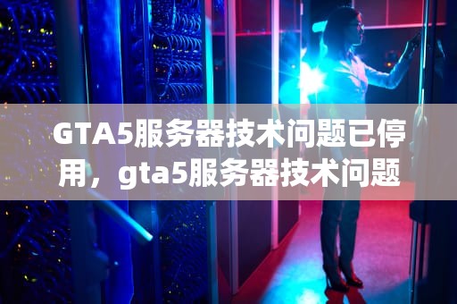 GTA5服务器技术问题已停用，gta5服务器技术问题已停用怎么办