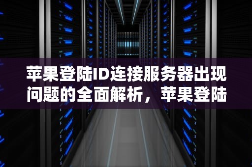 苹果登陆ID连接服务器出现问题的全面解析，苹果登陆id连接服务器出现问题怎么办