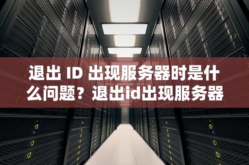 退出 ID 出现服务器时是什么问题？退出id出现服务器时是什么问题啊