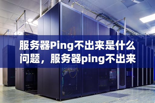 服务器Ping不出来是什么问题，服务器ping不出来是什么问题呢
