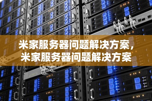 米家服务器问题解决方案，米家服务器问题解决方案