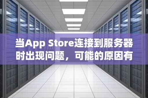 当App Store连接到服务器时出现问题，可能的原因有多种。以下是一些常见的原因及相应的解决方法，apple store 连接到服务器出错怎么办