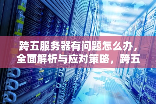 跨五服务器有问题怎么办，全面解析与应对策略，跨五服务器有问题怎么办啊