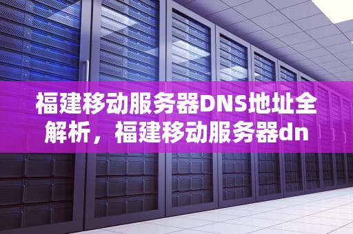 福建移动服务器DNS地址全解析，福建移动服务器dns地址是什么问题啊