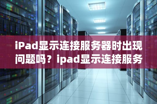 iPad显示连接服务器时出现问题吗？ipad显示连接服务器时出现问题吗怎么办