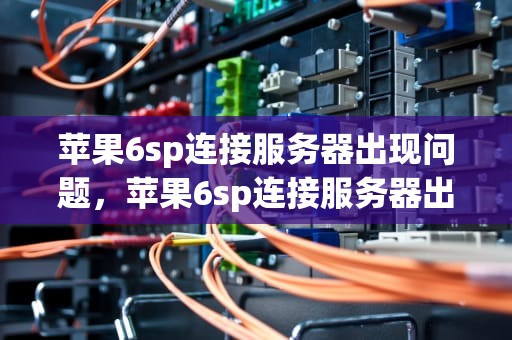 苹果6sp连接服务器出现问题，苹果6sp连接服务器出错