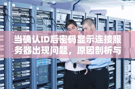 当确认ID后密码显示连接服务器出现问题，原因剖析与解决之道，确认id 密码显示连接服务器出现问题怎么办