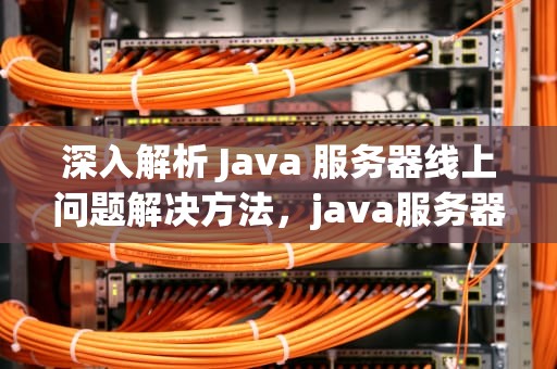 深入解析 Java 服务器线上问题解决方法，java服务器线上问题解决方法有哪些