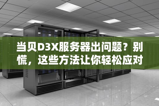 当贝D3X服务器出问题？别慌，这些方法让你轻松应对！，当贝市场服务器生病了