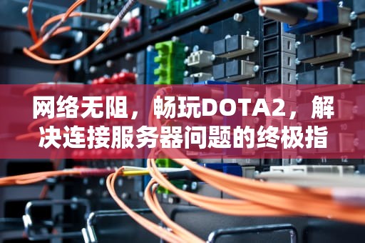 网络无阻，畅玩DOTA2，解决连接服务器问题的终极指南，dota2网络好但无法连接到服务器