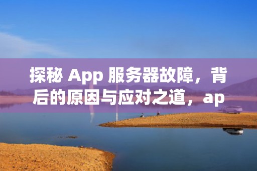 探秘 App 服务器故障，背后的原因与应对之道，app服务器有问题是什么意思啊