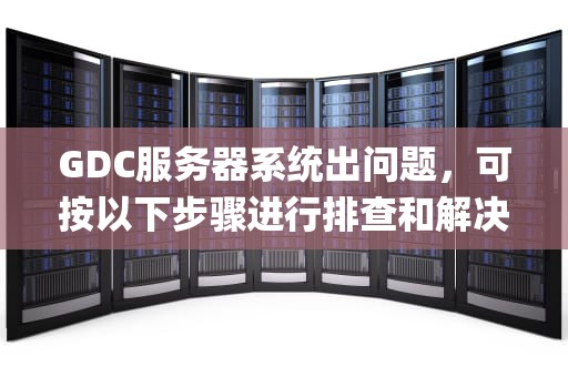 GDC服务器系统出问题，可按以下步骤进行排查和解决，gdc服务器系统出问题了怎么办呢