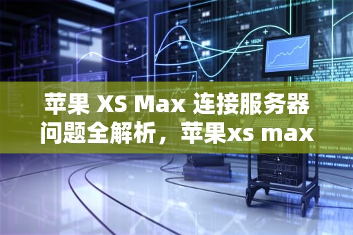 苹果 XS Max 连接服务器问题全解析，苹果xs max连接服务器时出现问题怎么办