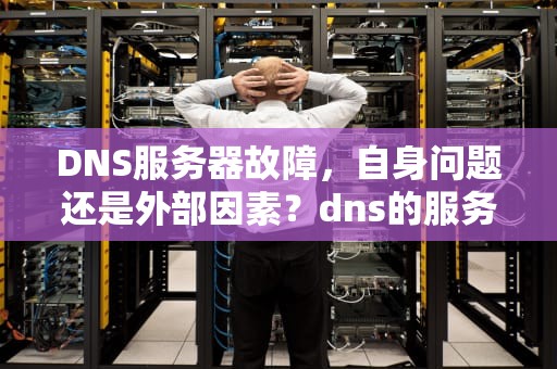 DNS服务器故障，自身问题还是外部因素？dns的服务器是什么