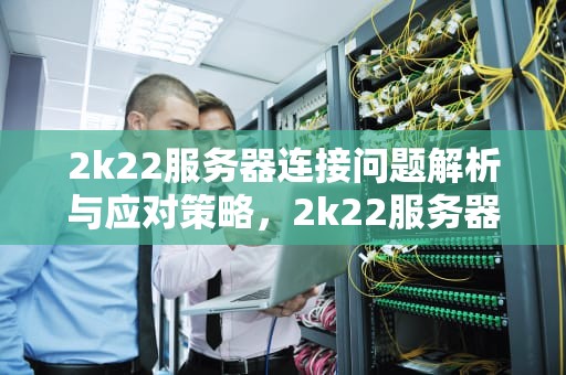 2k22服务器连接问题解析与应对策略，2k22服务器连不上